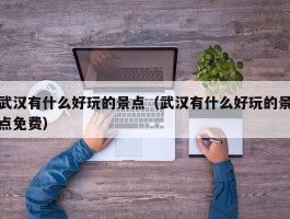 武汉有什么好玩的景点（武汉有什么好玩的景点免费）