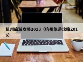 杭州旅游攻略2013（杭州旅游攻略2016）
