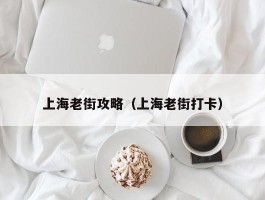 上海老街攻略（上海老街打卡）