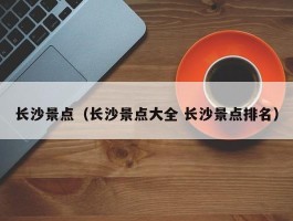 长沙景点（长沙景点大全 长沙景点排名）