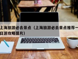 上海旅游必去景点（上海旅游必去景点推荐一日游攻略图片）