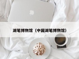 湖笔博物馆（中国湖笔博物馆）