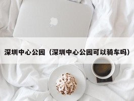 深圳中心公园（深圳中心公园可以骑车吗）