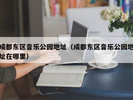 成都东区音乐公园地址（成都东区音乐公园地址在哪里）