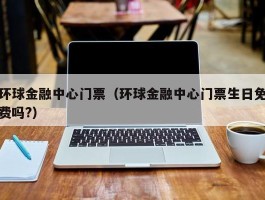 环球金融中心门票（环球金融中心门票生日免费吗?）
