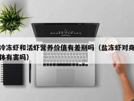 冷冻虾和活虾营养价值有差别吗（盐冻虾对身体有害吗）