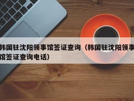 韩国驻沈阳领事馆签证查询（韩国驻沈阳领事馆签证查询电话）