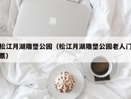 松江月湖雕塑公园（松江月湖雕塑公园老人门票）