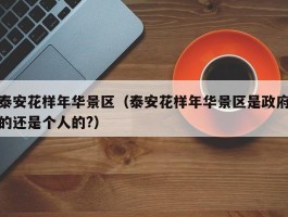 泰安花样年华景区（泰安花样年华景区是政府的还是个人的?）