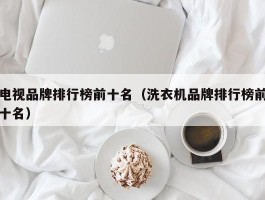 电视品牌排行榜前十名（洗衣机品牌排行榜前十名）