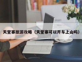 天堂寨旅游攻略（天堂寨可以开车上山吗）