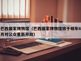 巴西国家博物馆（巴西国家博物馆将于明年6月对公众重新开放）