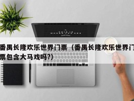 番禺长隆欢乐世界门票（番禺长隆欢乐世界门票包含大马戏吗?）