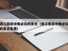 镇江旅游攻略必玩的景点（镇江旅游攻略必玩的景点免费）