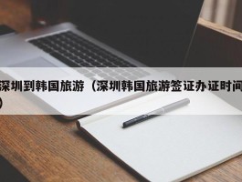 深圳到韩国旅游（深圳韩国旅游签证办证时间）