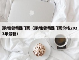 郑州绿博园门票（郑州绿博园门票价格2023年最新）