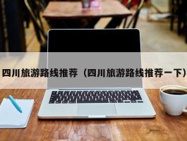 四川旅游路线推荐（四川旅游路线推荐一下）