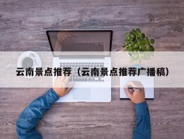 云南景点推荐（云南景点推荐广播稿）