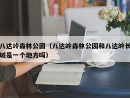 八达岭森林公园（八达岭森林公园和八达岭长城是一个地方吗）