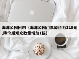 海洋公园团购（海洋公园门票原价为120元,降价后观众数量增加1倍）