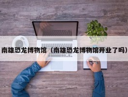 南雄恐龙博物馆（南雄恐龙博物馆开业了吗）