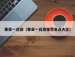 泰安一日游（泰安一日游推荐景点大全）