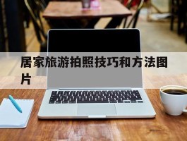 居家旅游拍照技巧和方法图片(居家旅游拍照技巧和方法图片高清)