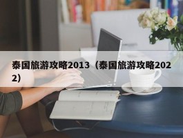 泰国旅游攻略2013（泰国旅游攻略2022）
