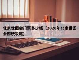北京世园会门票多少钱（2020年北京世园会游玩攻略）