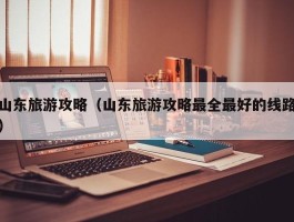 山东旅游攻略（山东旅游攻略最全最好的线路）