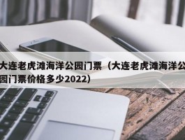 大连老虎滩海洋公园门票（大连老虎滩海洋公园门票价格多少2022）