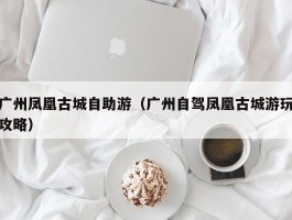 广州凤凰古城自助游（广州自驾凤凰古城游玩攻略）