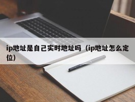 ip地址是自己实时地址吗（ip地址怎么定位）