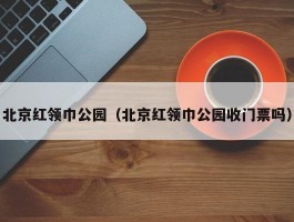 北京红领巾公园（北京红领巾公园收门票吗）