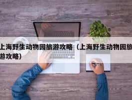 上海野生动物园旅游攻略（上海野生动物园旅游攻略）