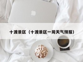 十渡景区（十渡景区一周天气预报）