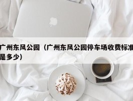 广州东风公园（广州东风公园停车场收费标准是多少）