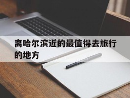 离哈尔滨近的最值得去旅行的地方(离哈尔滨近的最值得去旅行的地方有哪些)