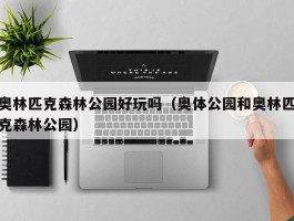 奥林匹克森林公园好玩吗（奥体公园和奥林匹克森林公园）
