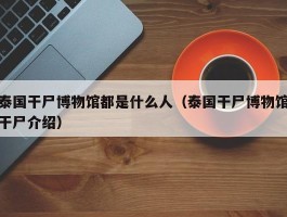 泰国干尸博物馆都是什么人（泰国干尸博物馆干尸介绍）