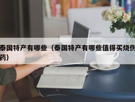 泰国特产有哪些（泰国特产有哪些值得买烧伤药）