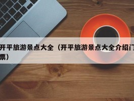 开平旅游景点大全（开平旅游景点大全介绍门票）