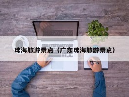 珠海旅游景点（广东珠海旅游景点）
