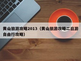 黄山旅游攻略2013（黄山旅游攻略二日游自由行攻略）