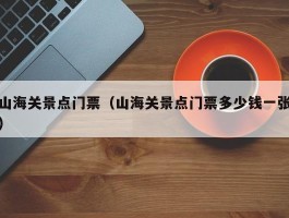 山海关景点门票（山海关景点门票多少钱一张）