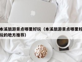 本溪旅游景点哪里好玩（本溪旅游景点哪里好玩的地方推荐）