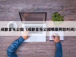 成都音乐公园（成都音乐公园喷泉开放时间）