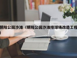 朝阳公园沙滩（朝阳公园沙滩排球场改造工程）