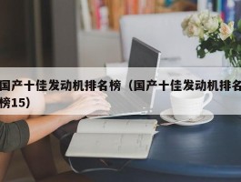 国产十佳发动机排名榜（国产十佳发动机排名榜15）