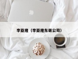 李亚隆（李亚隆东萌公司）